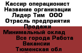 Кассир-операционист › Название организации ­ Лидер Тим, ООО › Отрасль предприятия ­ Продажи › Минимальный оклад ­ 13 000 - Все города Работа » Вакансии   . Тюменская обл.,Тюмень г.